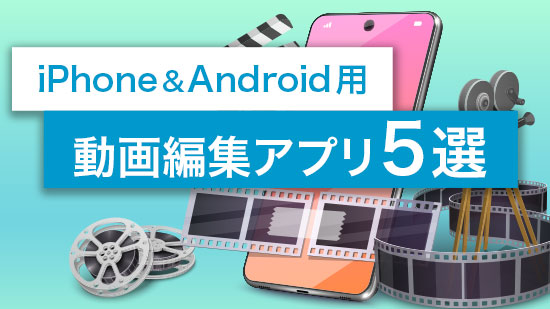 【2025年版】動画編集アプリ おすすめ5選【iPhone / Android 対応】