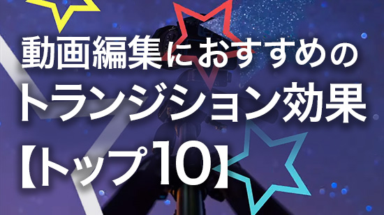 動画編集におすすめのトランジション効果【トップ10】