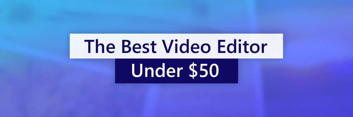 Top 5 Video Editing Software Choices For Under $50