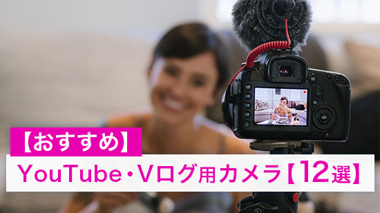 YouTube・V ログ 用おすすめカメラ【12選】