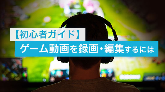 【初心者ガイド】ゲーム動画を録画・編集する方法とおすすめキャプチャソフト
