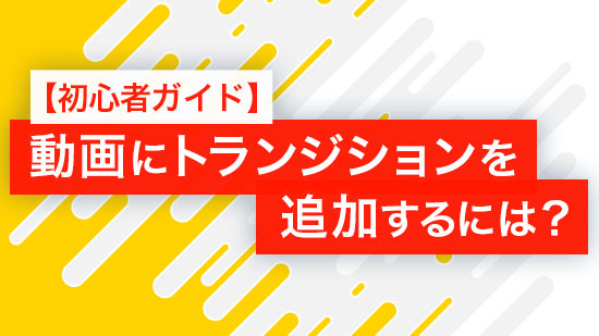 【初心者ガイド】動画にトランジションを追加するには？