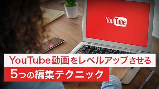 【視聴率アップ】YouTube 動画をレベルアップさせる編集テクニック