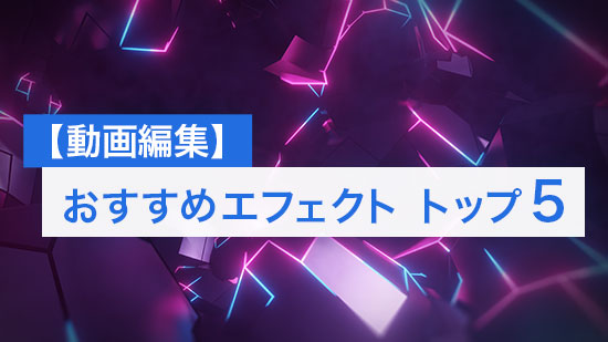 【動画編集】おすすめ動画向けエフェクト トップ5