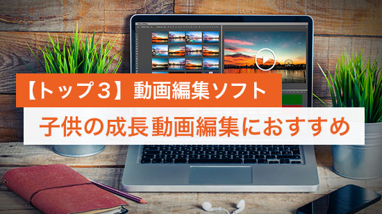 【トップ３】子供の成長動画におすすめの動画編集ソフト