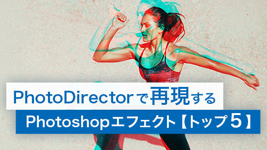PhotoDirector で再現する Photoshop エフェクト【トップ5】