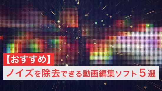 【2025年版】動画のノイズを除去できる動画編集ソフト【5選】