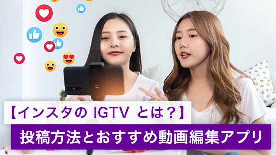 【インスタの IGTV とは?】投稿方法と魅力たっぷりの動画に仕上げるおすすめ編集アプリ